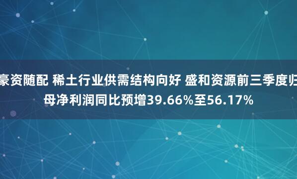 豪资随配 稀土行业供需结构向好 盛和资源前三季度归母净利润同比预增39.66%至56.17%