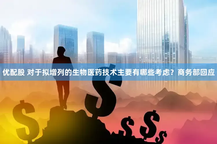 优配股 对于拟增列的生物医药技术主要有哪些考虑？商务部回应